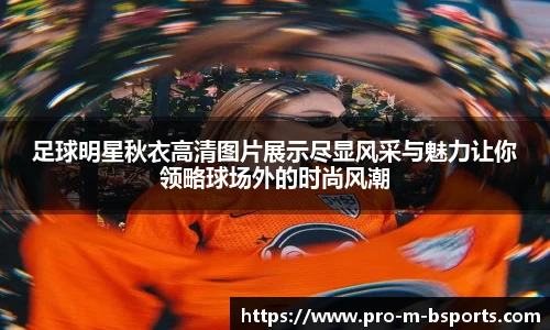 足球明星秋衣高清图片展示尽显风采与魅力让你领略球场外的时尚风潮