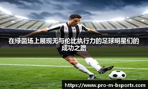 在绿茵场上展现无与伦比执行力的足球明星们的成功之路