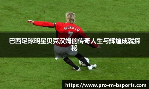巴西足球明星贝克汉姆的传奇人生与辉煌成就探秘